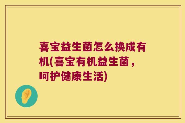 喜宝益生菌怎么换成有机(喜宝有机益生菌，呵护健康生活)