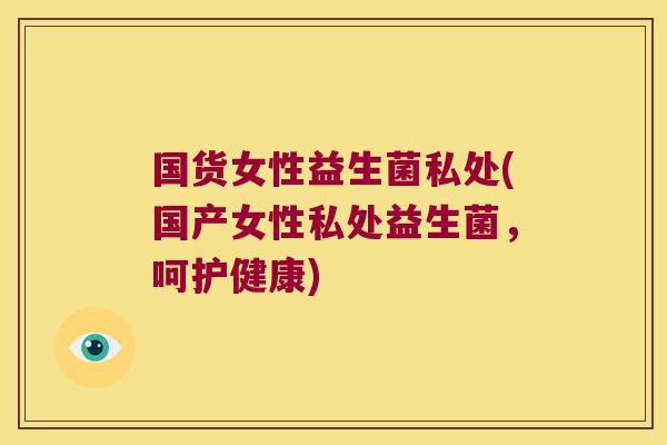 国货女性益生菌私处(国产女性私处益生菌，呵护健康)