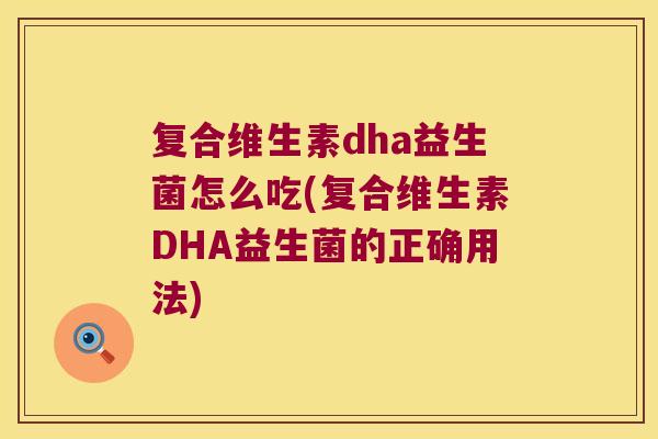 复合维生素dha益生菌怎么吃(复合维生素DHA益生菌的正确用法)