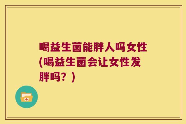 喝益生菌能胖人吗女性(喝益生菌会让女性发胖吗？)