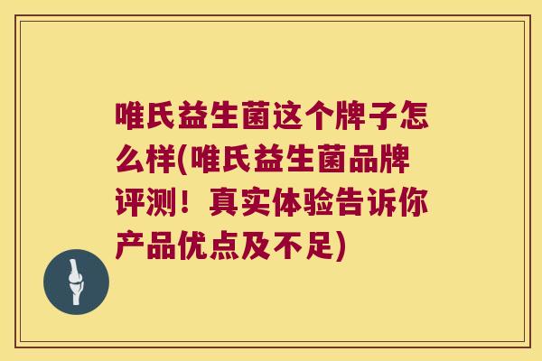 唯氏益生菌这个牌子怎么样(唯氏益生菌品牌评测！真实体验告诉你产品优点及不足)