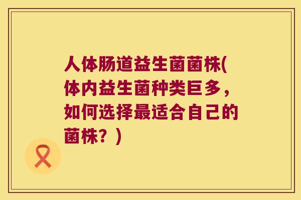 人体肠道益生菌菌株(体内益生菌种类巨多,如何选择适合自己的菌株?) 人体肠道益生菌菌株(体内益生菌种类巨多,如何选择适合自己的菌株?)
