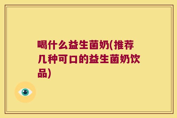 喝什么益生菌奶(推荐几种可口的益生菌奶饮品)