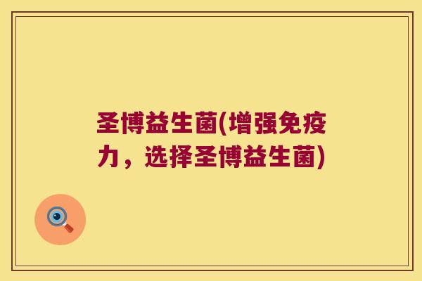 圣博益生菌(增强免疫力，选择圣博益生菌)