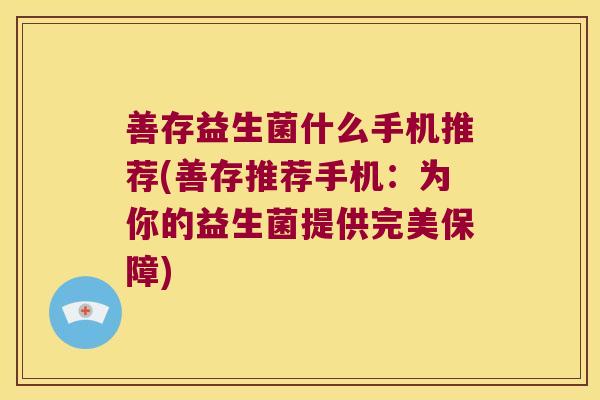 善存益生菌什么手机推荐(善存推荐手机：为你的益生菌提供完美保障)