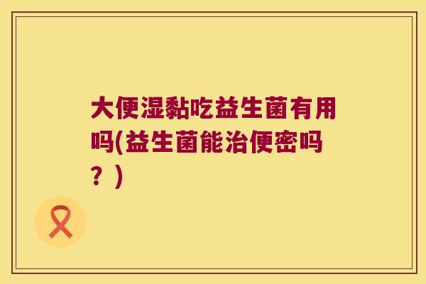 大便湿黏吃益生菌有用吗(益生菌能治便密吗？)