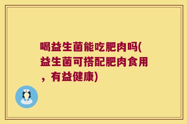 喝益生菌能吃肥肉吗(益生菌可搭配肥肉食用，有益健康)