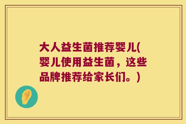 大人益生菌推荐婴儿(婴儿使用益生菌，这些品牌推荐给家长们。)