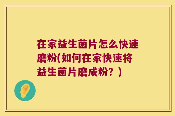 在家益生菌片怎么快速磨粉(如何在家快速将益生菌片磨成粉?) 在家益生菌片怎么快速磨粉(如何在家快速将益生菌片磨成粉?)