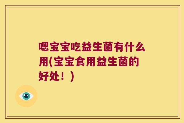 嗯宝宝吃益生菌有什么用(宝宝食用益生菌的好处！)