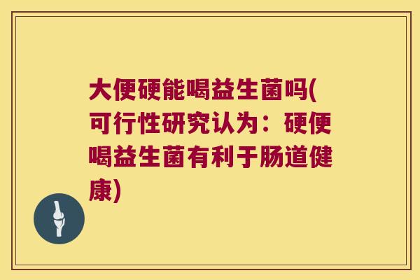 大便硬能喝益生菌吗(可行性研究认为：硬便喝益生菌有利于肠道健康)
