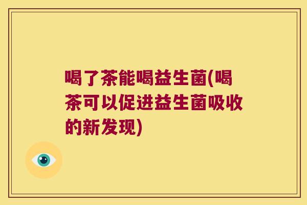 喝了茶能喝益生菌(喝茶可以促进益生菌吸收的新发现)