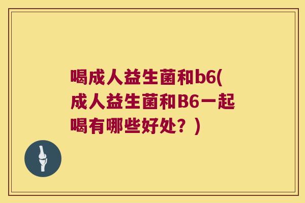 喝成人益生菌和b6(成人益生菌和B6一起喝有哪些好处？)