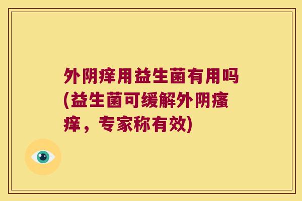 外阴痒用益生菌有用吗(益生菌可缓解外阴,专家称有效) 外阴痒用益生菌有用吗(益生菌可缓解外阴,专家称有效)