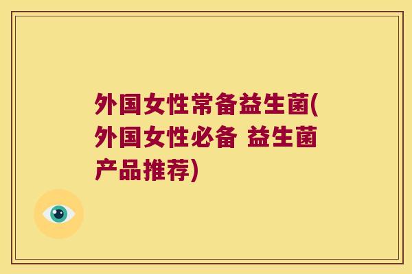 外国女性常备益生菌(外国女性必备 益生菌产品推荐) 外国女性常备益生菌(外国女性必备 益生菌产品推荐)