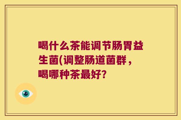 喝什么茶能调节肠胃益生菌(调整肠道菌群，喝哪种茶最好？