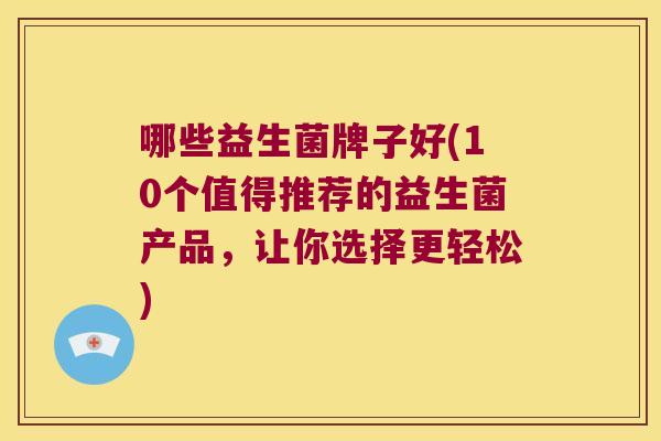 哪些益生菌牌子好(10个值得推荐的益生菌产品，让你选择更轻松)