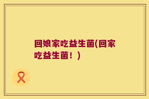 回娘家吃益生菌(回家吃益生菌！)