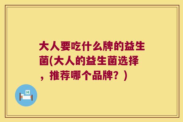 大人要吃什么牌的益生菌(大人的益生菌选择,推荐哪个品牌?) 大人要吃什么牌的益生菌(大人的益生菌选择,推荐哪个品牌?)