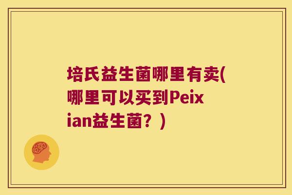 培氏益生菌哪里有卖(哪里可以买到Peixian益生菌？)