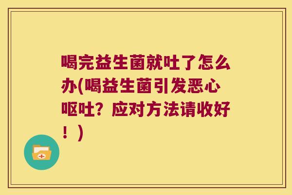 喝完益生菌就吐了怎么办(喝益生菌引发恶心呕吐？应对方法请收好！)