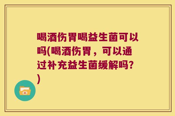 喝酒伤胃喝益生菌可以吗(喝酒伤胃,可以通过补充益生菌缓解吗?) 喝酒伤胃喝益生菌可以吗(喝酒伤胃,可以通过补充益生菌缓解吗?)
