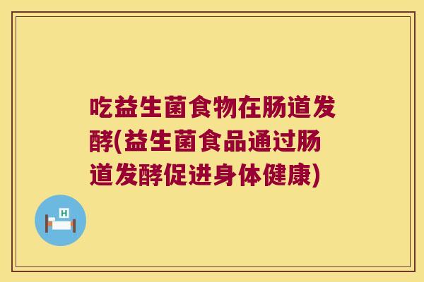 吃益生菌食物在肠道发酵(益生菌食品通过肠道发酵促进身体健康)