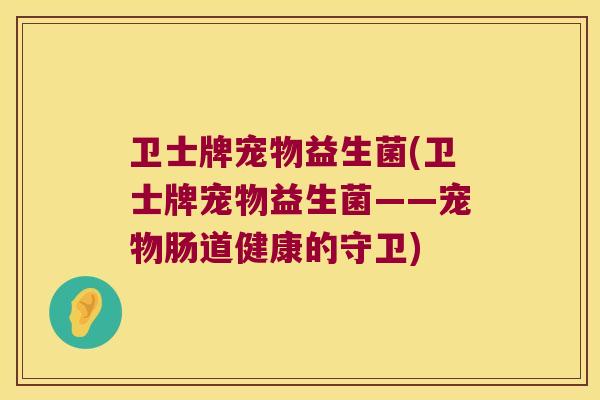 卫士牌宠物益生菌(卫士牌宠物益生菌——宠物肠道健康的守卫)