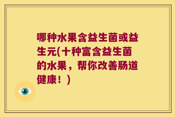 哪种水果含益生菌或益生元(十种富含益生菌的水果，帮你改善肠道健康！)