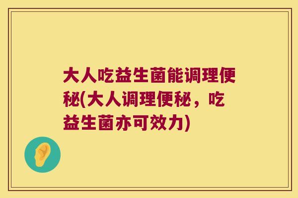 大人吃益生菌能调理(大人调理,吃益生菌亦可效力) 大人吃益生菌能调理(大人调理,吃益生菌亦可效力)