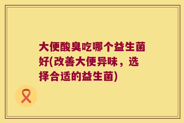 大便酸臭吃哪个益生菌好(改善大便异味，选择合适的益生菌)
