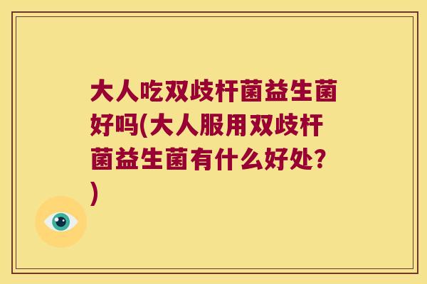 大人吃双歧杆菌益生菌好吗(大人服用双歧杆菌益生菌有什么好处？)