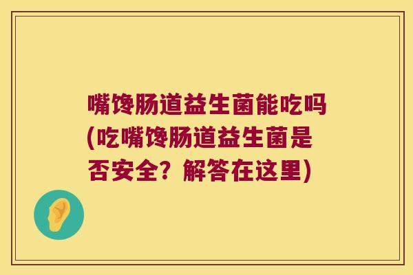 嘴馋肠道益生菌能吃吗(吃嘴馋肠道益生菌是否安全？解答在这里)