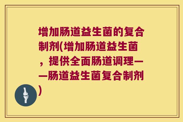 增加肠道益生菌的复合制剂(增加肠道益生菌,提供全面肠道调理——肠道益生菌复合制剂) 增加肠道益生菌的复合制剂(增加肠道益生菌,提供全面肠道调理——肠道益生菌复合制剂)