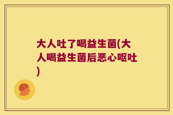 大人吐了喝益生菌(大人喝益生菌后恶心呕吐)
