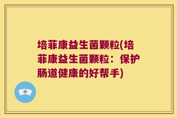 培菲康益生菌颗粒(培菲康益生菌颗粒:保护肠道健康的好帮手) 培菲康益生菌颗粒(培菲康益生菌颗粒:保护肠道健康的好帮手)
