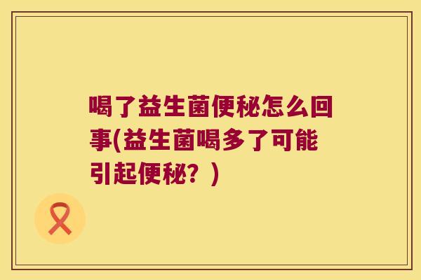 喝了益生菌便秘怎么回事(益生菌喝多了可能引起便秘？)