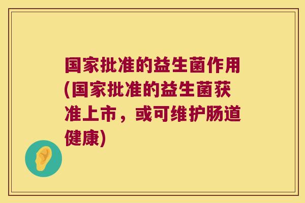 国家批准的益生菌作用(国家批准的益生菌获准上市，或可维护肠道健康)