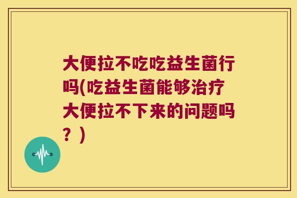 大便拉不吃吃益生菌行吗(吃益生菌能够大便拉不下来的问题吗?) 大便拉不吃吃益生菌行吗(吃益生菌能够大便拉不下来的问题吗?)