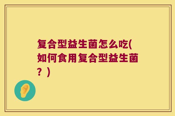 复合型益生菌怎么吃(如何食用复合型益生菌？)