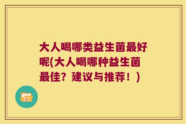 大人喝哪类益生菌好呢(大人喝哪种益生菌佳?建议与推荐!) 大人喝哪类益生菌好呢(大人喝哪种益生菌佳?建议与推荐!)
