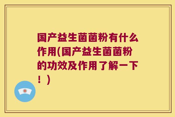 国产益生菌菌粉有什么作用(国产益生菌菌粉的功效及作用了解一下！)