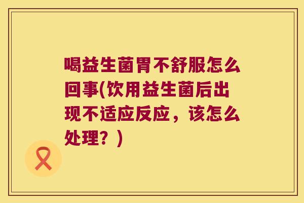 喝益生菌胃不舒服怎么回事(饮用益生菌后出现不适应反应，该怎么处理？)