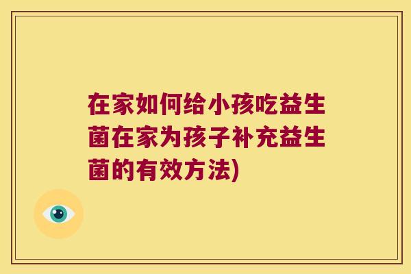 在家如何给小孩吃益生菌在家为孩子补充益生菌的有效方法)