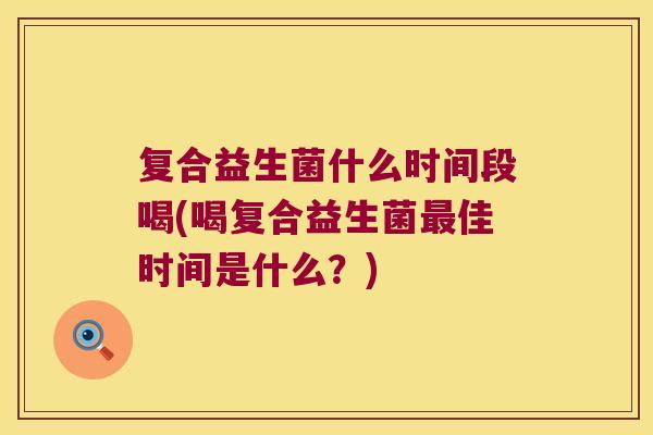 复合益生菌什么时间段喝(喝复合益生菌最佳时间是什么？)