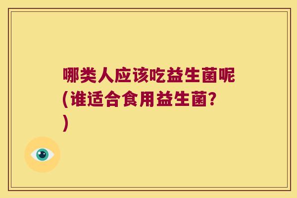 哪类人应该吃益生菌呢(谁适合食用益生菌？)
