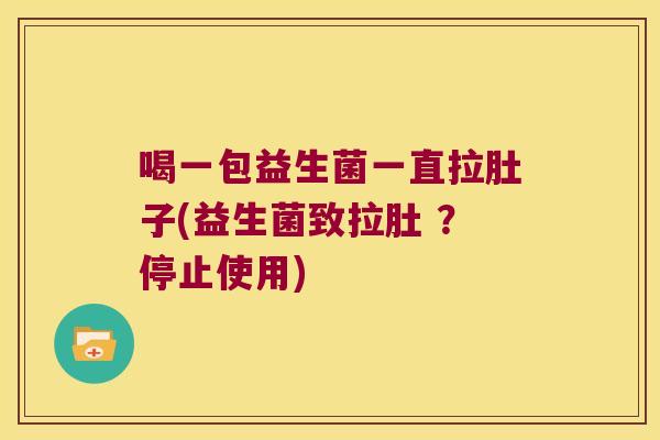 喝一包益生菌一直拉肚子(益生菌致拉肚 ？停止使用)