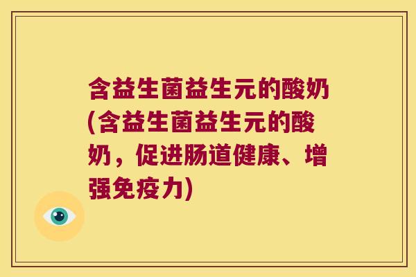 含益生菌益生元的酸奶(含益生菌益生元的酸奶，促进肠道健康、增强免疫力)