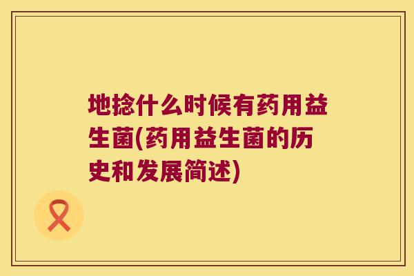 地捻什么时候有药用益生菌(药用益生菌的历史和发展简述)