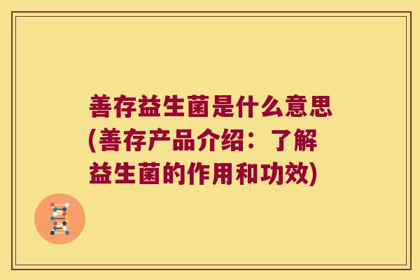 善存益生菌是什么意思(善存产品介绍：了解益生菌的作用和功效)